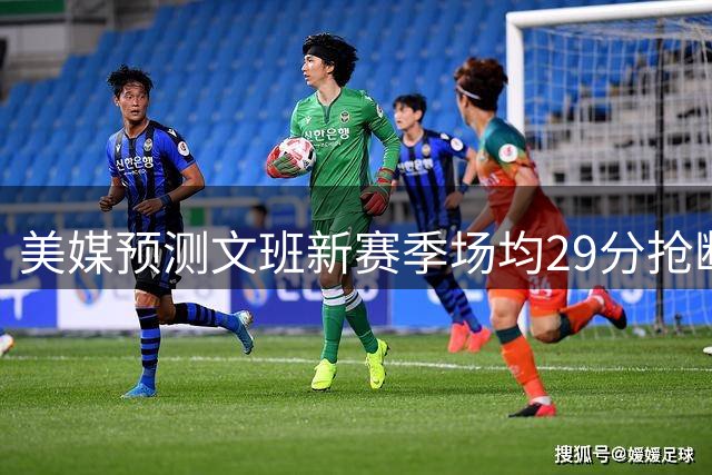 美媒预测文班新赛季场均29分抢断+盖帽5.2个！詹、库呢？
